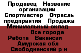 Продавец › Название организации ­ Спортмастер › Отрасль предприятия ­ Продажи › Минимальный оклад ­ 12 000 - Все города Работа » Вакансии   . Амурская обл.,Свободненский р-н